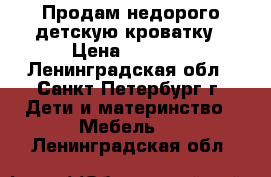 Продам недорого детскую кроватку › Цена ­ 2 500 - Ленинградская обл., Санкт-Петербург г. Дети и материнство » Мебель   . Ленинградская обл.